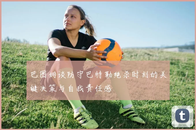 巴图姆谈防守巴特勒绝杀时刻的关键决策与自我责任感