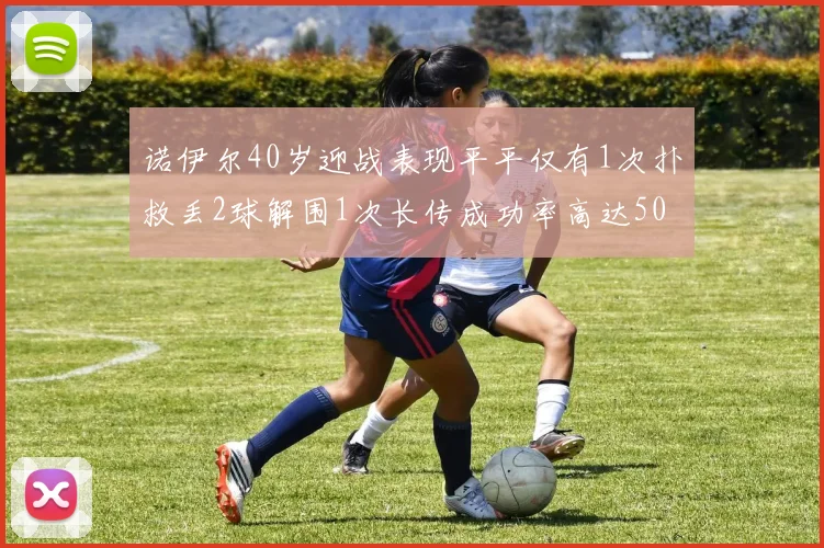 诺伊尔40岁迎战表现平平仅有1次扑救丢2球解围1次长传成功率高达50