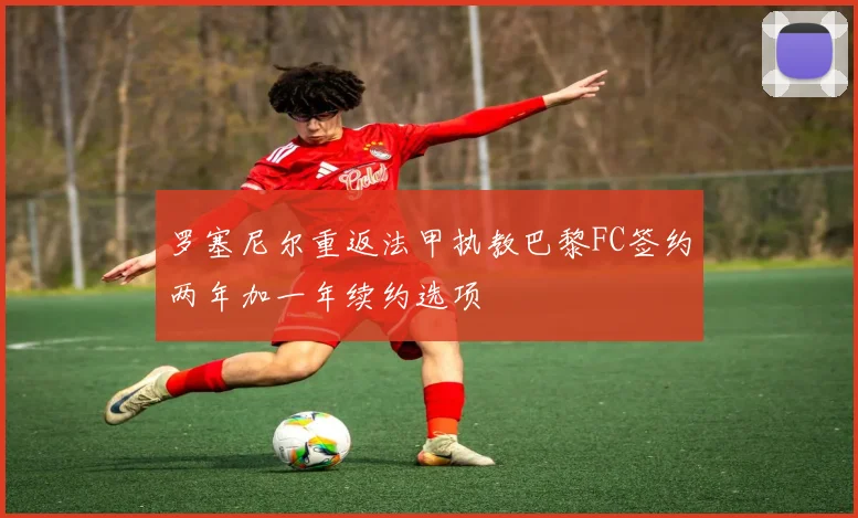 罗塞尼尔重返法甲执教巴黎FC签约两年加一年续约选项