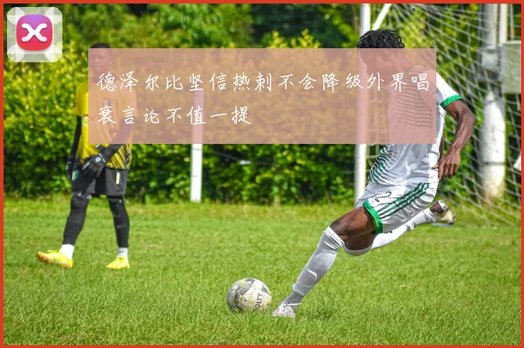 德泽尔比坚信热刺不会降级外界唱衰言论不值一提