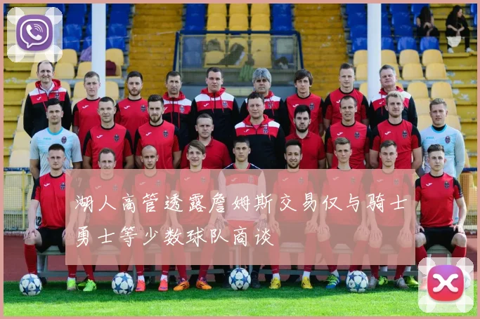 湖人高管透露詹姆斯交易仅与骑士勇士等少数球队商谈
