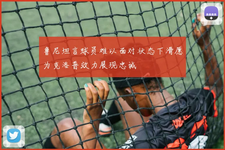 鲁尼坦言球员难以面对状态下滑愿为克洛普效力展现忠诚