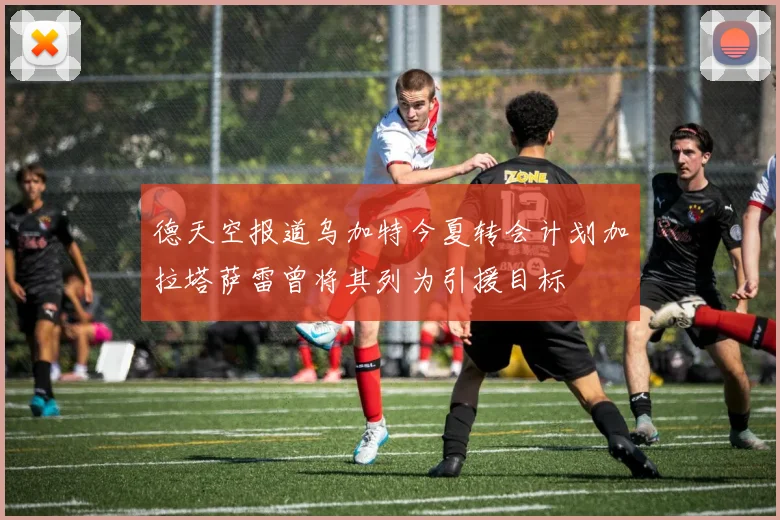 德天空报道乌加特今夏转会计划加拉塔萨雷曾将其列为引援目标