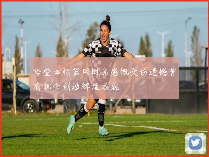 哈登回忆篮网时光感慨受伤遗憾曾有机会创造辉煌成就
