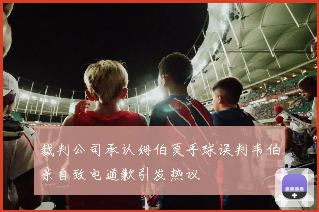 裁判公司承认姆伯莫手球误判韦伯亲自致电道歉引发热议