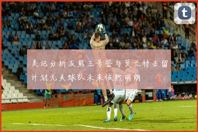 美记分析灰熊三号签与莫兰特去留计划无关球队未来依然明朗