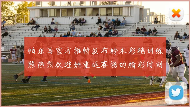 帕尔马官方推特发布铃木彩艳训练照热烈欢迎她重返赛场的精彩时刻