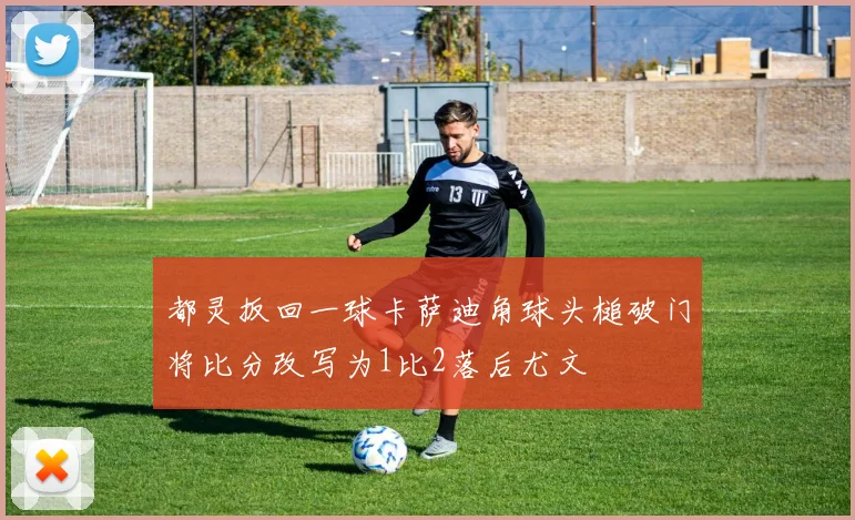 都灵扳回一球卡萨迪角球头槌破门将比分改写为1比2落后尤文