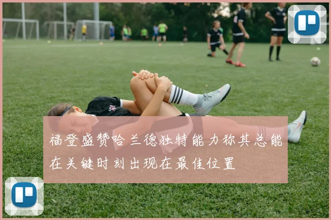 福登盛赞哈兰德独特能力称其总能在关键时刻出现在最佳位置