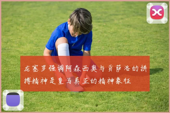龙塞罗强调阿森西奥与贡萨洛的拼搏精神是皇马真正的精神象征