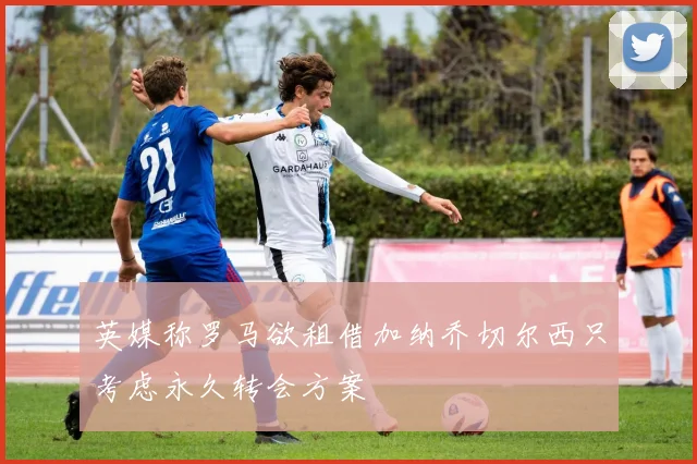 英媒称罗马欲租借加纳乔切尔西只考虑永久转会方案