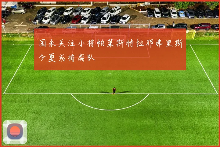国米关注小将帕莱斯特拉邓弗里斯今夏或将离队