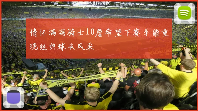 情怀满满骑士10詹希望下赛季能重现经典球衣风采