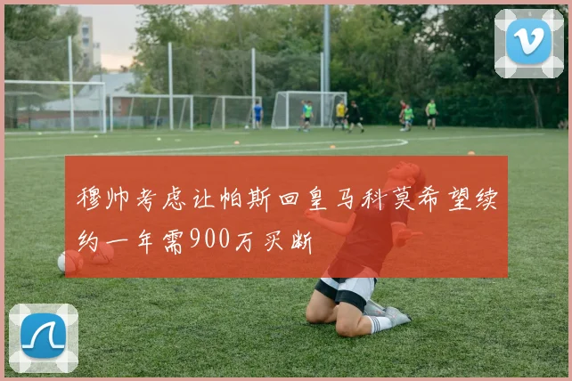 穆帅考虑让帕斯回皇马科莫希望续约一年需900万买断
