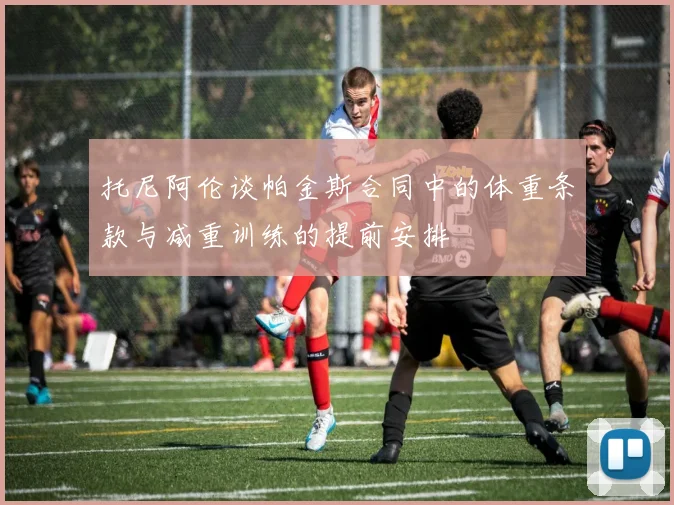 托尼阿伦谈帕金斯合同中的体重条款与减重训练的提前安排