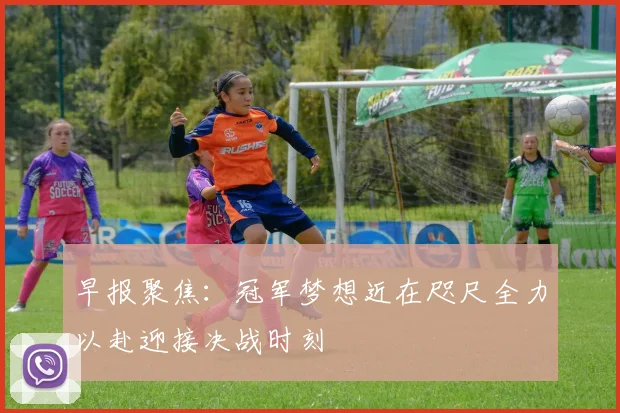 早报聚焦：冠军梦想近在咫尺全力以赴迎接决战时刻