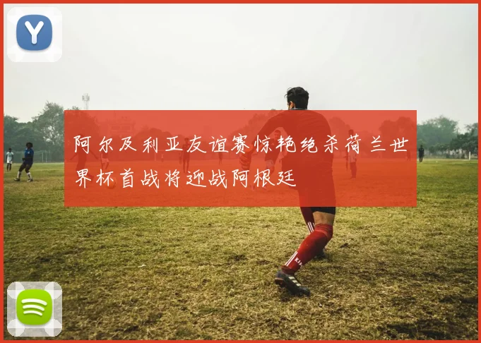 阿尔及利亚友谊赛惊艳绝杀荷兰世界杯首战将迎战阿根廷