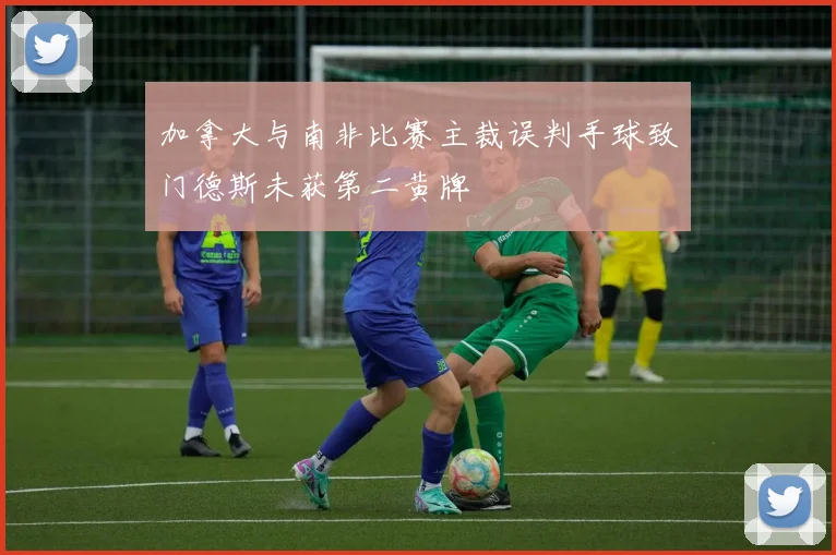 加拿大与南非比赛主裁误判手球致门德斯未获第二黄牌