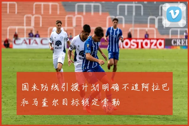 国米防线引援计划明确不追阿拉巴和马奎尔目标锁定索勒